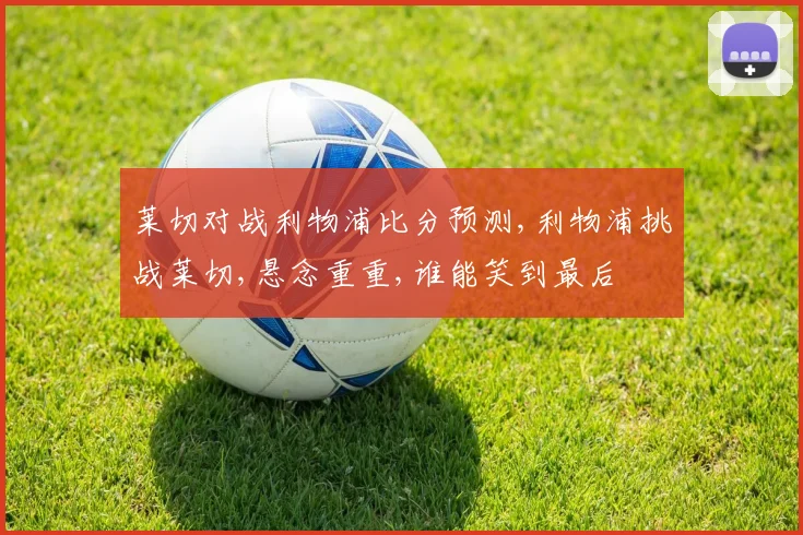 莱切对战利物浦比分预测,利物浦挑战莱切,悬念重重,谁能笑到最后