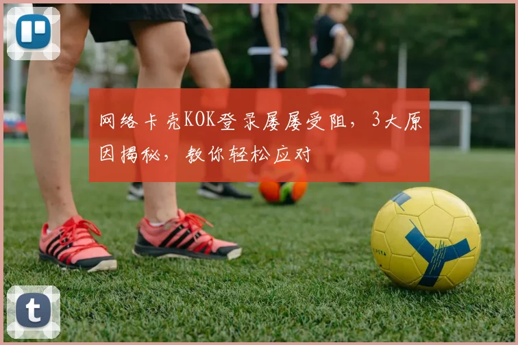 网络卡壳KOK登录屡屡受阻，3大原因揭秘，教你轻松应对