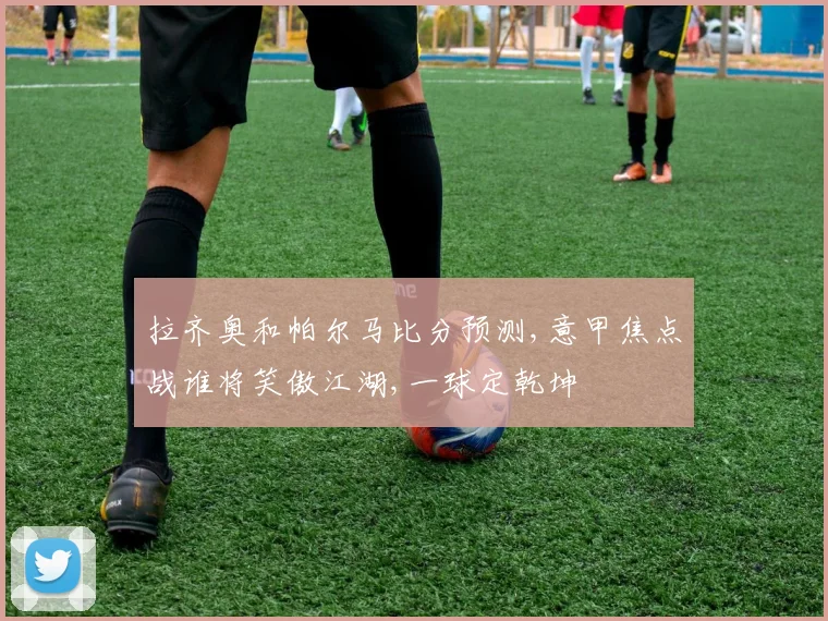 拉齐奥和帕尔马比分预测,意甲焦点战谁将笑傲江湖,一球定乾坤
