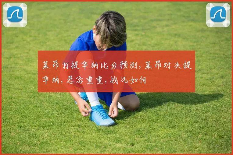 莱昂打提华纳比分预测,莱昂对决提华纳,悬念重重,战况如何