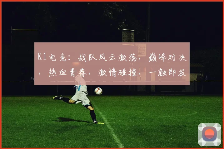 K1电竞：战队风云激荡，巅峰对决，热血青春，激情碰撞，一触即发