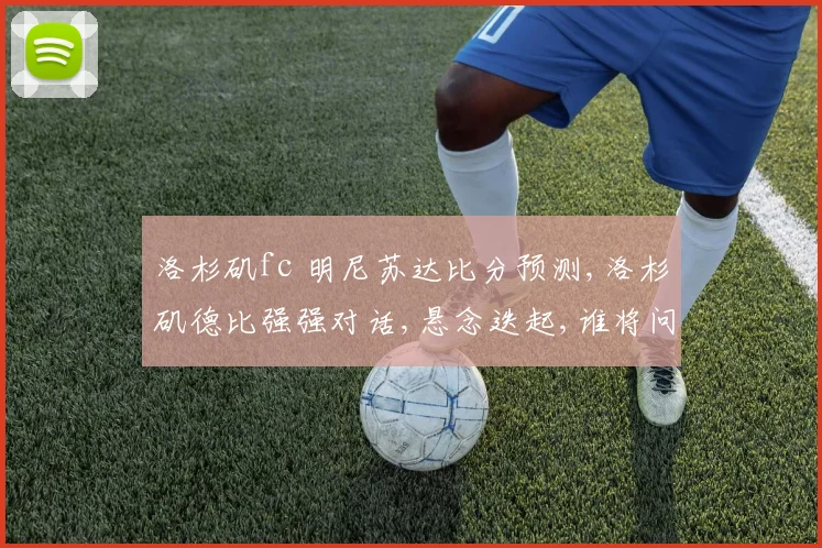 洛杉矶fc 明尼苏达比分预测,洛杉矶德比强强对话,悬念迭起,谁将问鼎