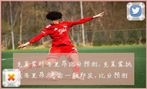 克莱蒙对洛里昂比分预测,克莱蒙挑战洛里昂,悬念一触即发,比分预测揭晓