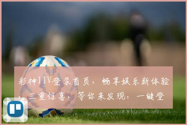 彩神IIV登录首页，畅享娱乐新体验，三重惊喜，等你来发现，一键登录，快乐无限
