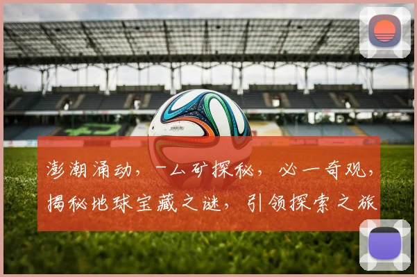 澎潮涌动，-厶矿探秘，必一奇观，揭秘地球宝藏之谜，引领探索之旅。